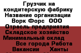 Грузчик на кондитерскую фабрику › Название организации ­ Ворк Форс, ООО › Отрасль предприятия ­ Складское хозяйство › Минимальный оклад ­ 28 800 - Все города Работа » Вакансии   . Ханты-Мансийский,Мегион г.